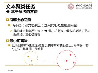 软件工程系2017/4/11
文本聚类任务
 基于层次的方法
待解决的问题
 两个类（即文档集合）之间的相似性度量问题
➢ 我们该合并哪两个类？  最小距离法，最大距离法，平均
距离法、重心法等等
最小距离法
 以两组样本间相互距离最近的样本对的距离dmin为判据，若
dmin小于某阈值，即合并
 
