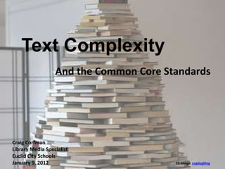 Text Complexity
And the Common Core Standards
CC image: cogdogblog
Craig Corfman
Library Media Specialist
Euclid City Schools
January 9, 2012
 