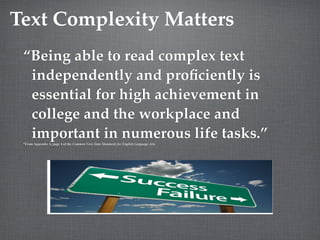 Text Complexity Matters
 “Being able to read complex text
  independently and proﬁciently is
  essential for high achievement in
  college and the workplace and
  important in numerous life tasks.”
 *From Appendix A, page 4 of the Common Core State Standards for English Language Arts.
 