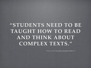 “STUDENTS NEED TO BE
TAUGHT HOW TO READ
  AND THINK ABOUT
   COMPLEX TEXTS.”
          Fisher, Frey, and Lapp: Text Complexity: Raising Rigor in Reading, p. 105
 