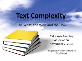 Text Complexity
The What, the Why, and the How
California Reading
Association
November 2, 2013
This presentation can be found on
SlideShare at

 