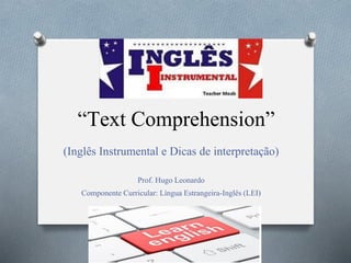 “Text Comprehension”
(Inglês Instrumental e Dicas de interpretação)
Prof. Hugo Leonardo
Componente Curricular: Língua Estrangeira-Inglês (LEI)
 
