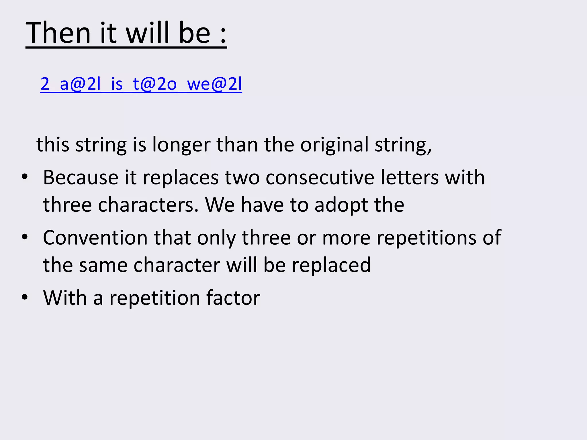 Then it will be :
this string is longer than the original string,
• Because it replaces two consecutive letters with
three characters. We have to adopt the
• Convention that only three or more repetitions of
the same character will be replaced
• With a repetition factor
2_a@2l_is_t@2o_we@2l
 