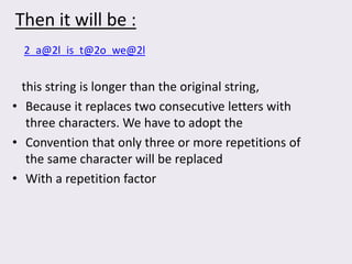 Then it will be :
this string is longer than the original string,
• Because it replaces two consecutive letters with
three characters. We have to adopt the
• Convention that only three or more repetitions of
the same character will be replaced
• With a repetition factor
2_a@2l_is_t@2o_we@2l
 