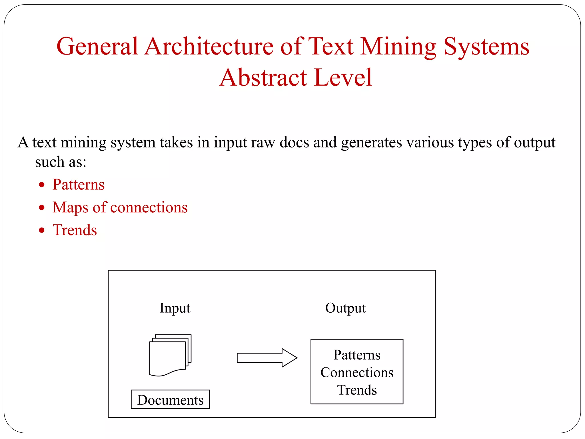 General Architecture of Text Mining Systems
Abstract Level
A text mining system takes in input raw docs and generates various types of output
such as:
 Patterns
 Maps of connections
 Trends
Input Output
Documents
Patterns
Connections
Trends
 