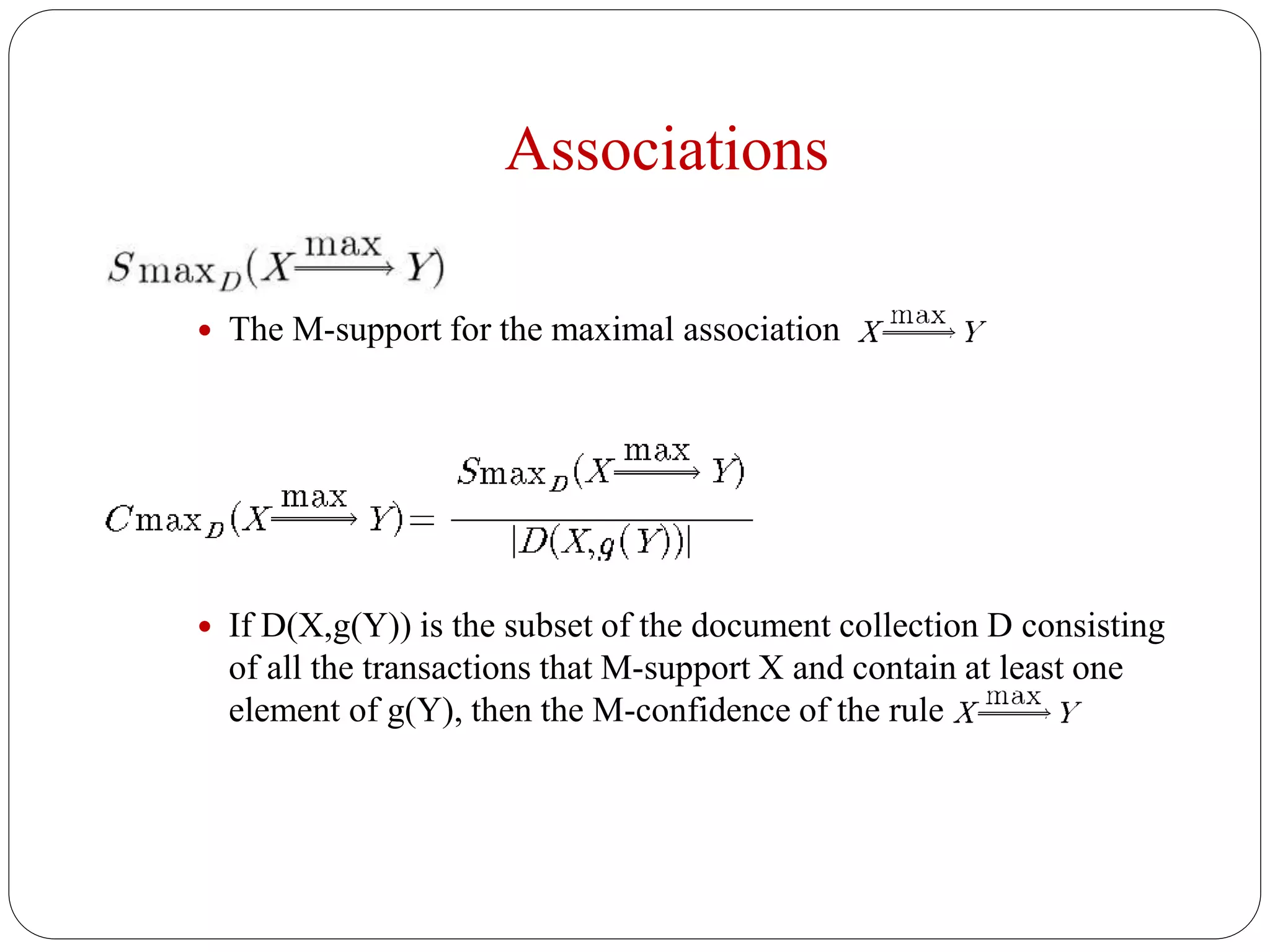 Associations
 The M-support for the maximal association
 If D(X,g(Y)) is the subset of the document collection D consisting
of all the transactions that M-support X and contain at least one
element of g(Y), then the M-confidence of the rule
 
