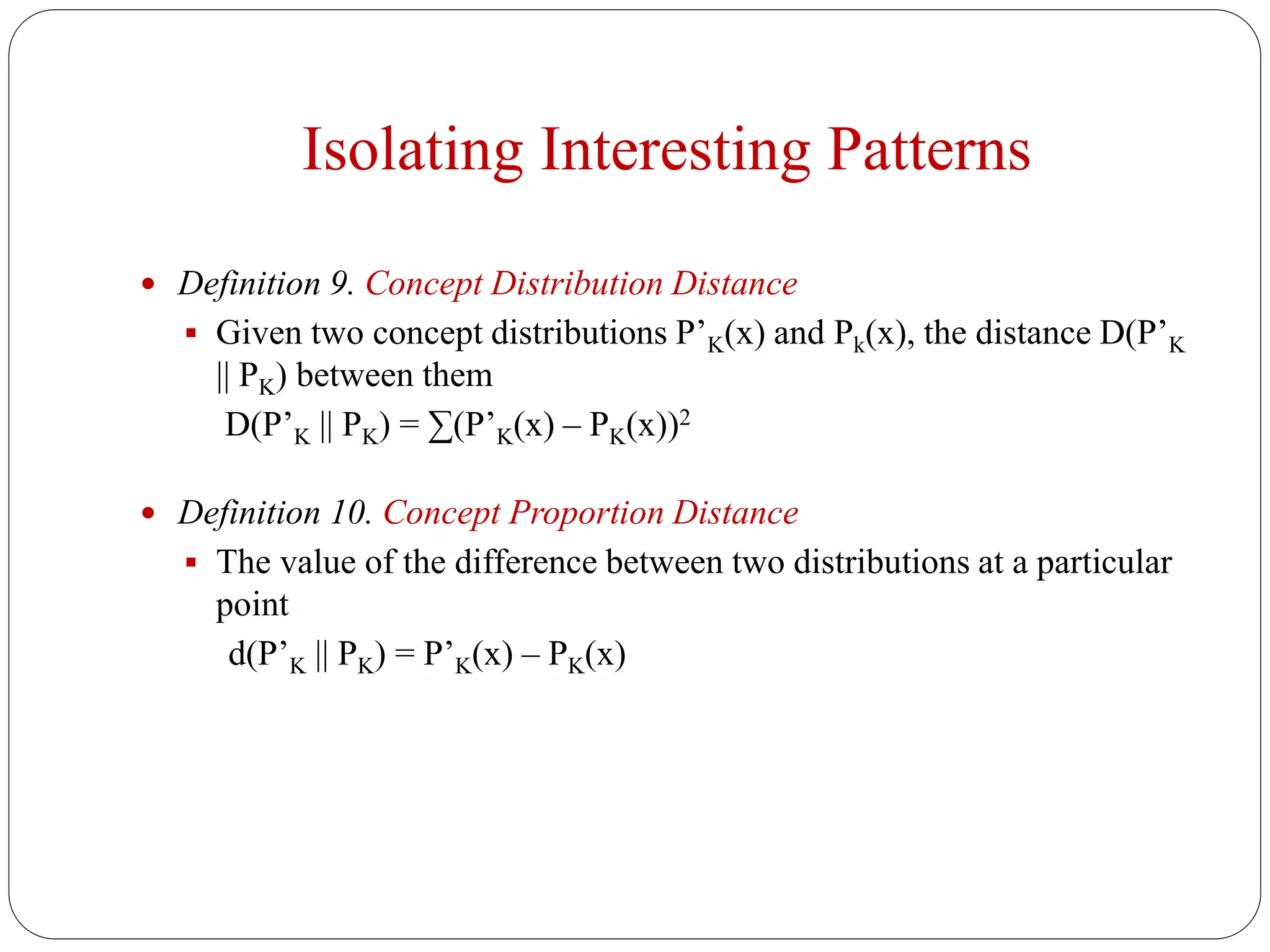 Isolating Interesting Patterns
 Definition 9. Concept Distribution Distance
 Given two concept distributions P’K(x) and Pk(x), the distance D(P’K
|| PK) between them
D(P’K || PK) = ∑(P’K(x) – PK(x))2
 Definition 10. Concept Proportion Distance
 The value of the difference between two distributions at a particular
point
d(P’K || PK) = P’K(x) – PK(x)
 