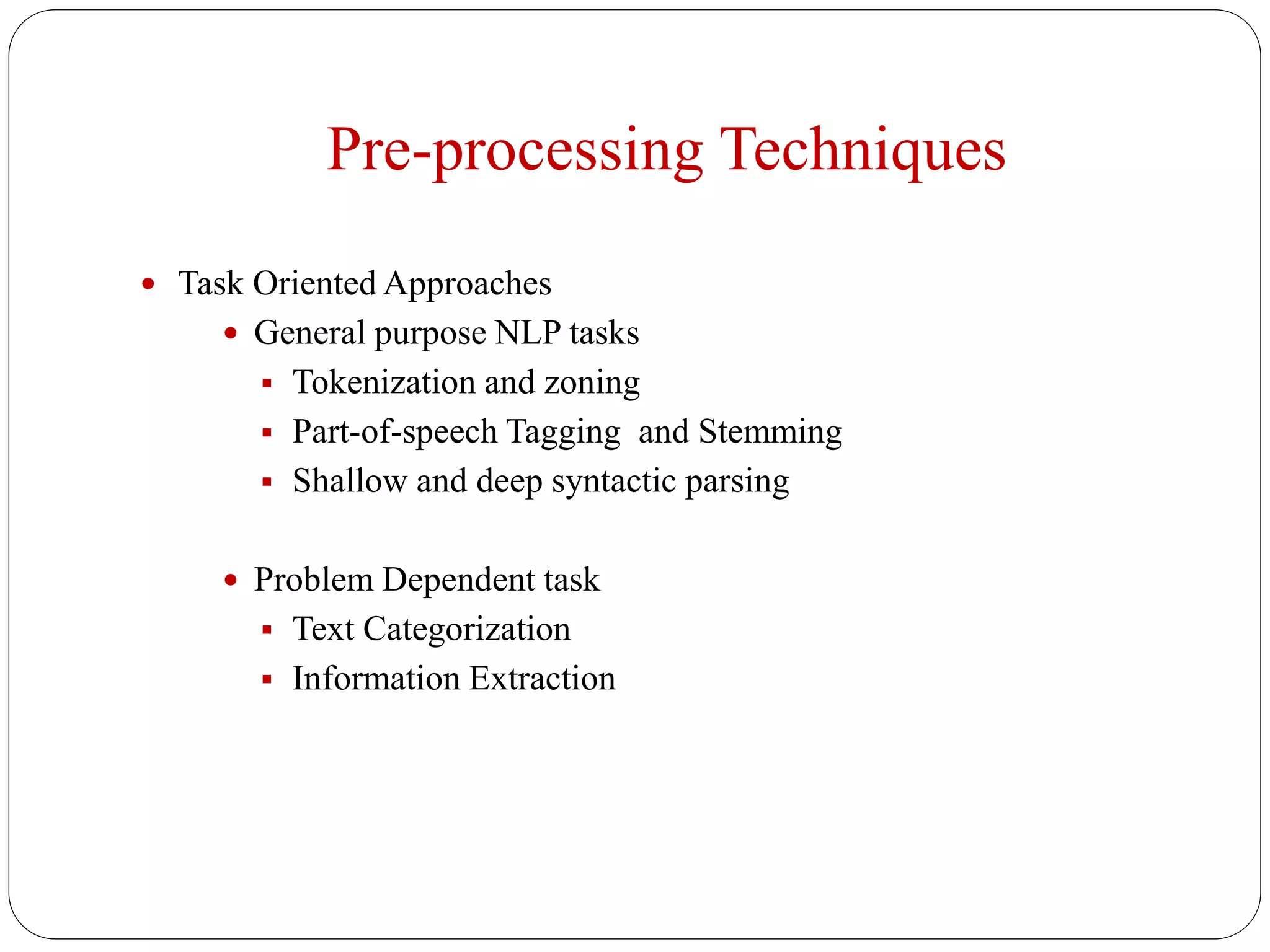 Pre-processing Techniques
 Task Oriented Approaches
 General purpose NLP tasks
 Tokenization and zoning
 Part-of-speech Tagging and Stemming
 Shallow and deep syntactic parsing
 Problem Dependent task
 Text Categorization
 Information Extraction
 