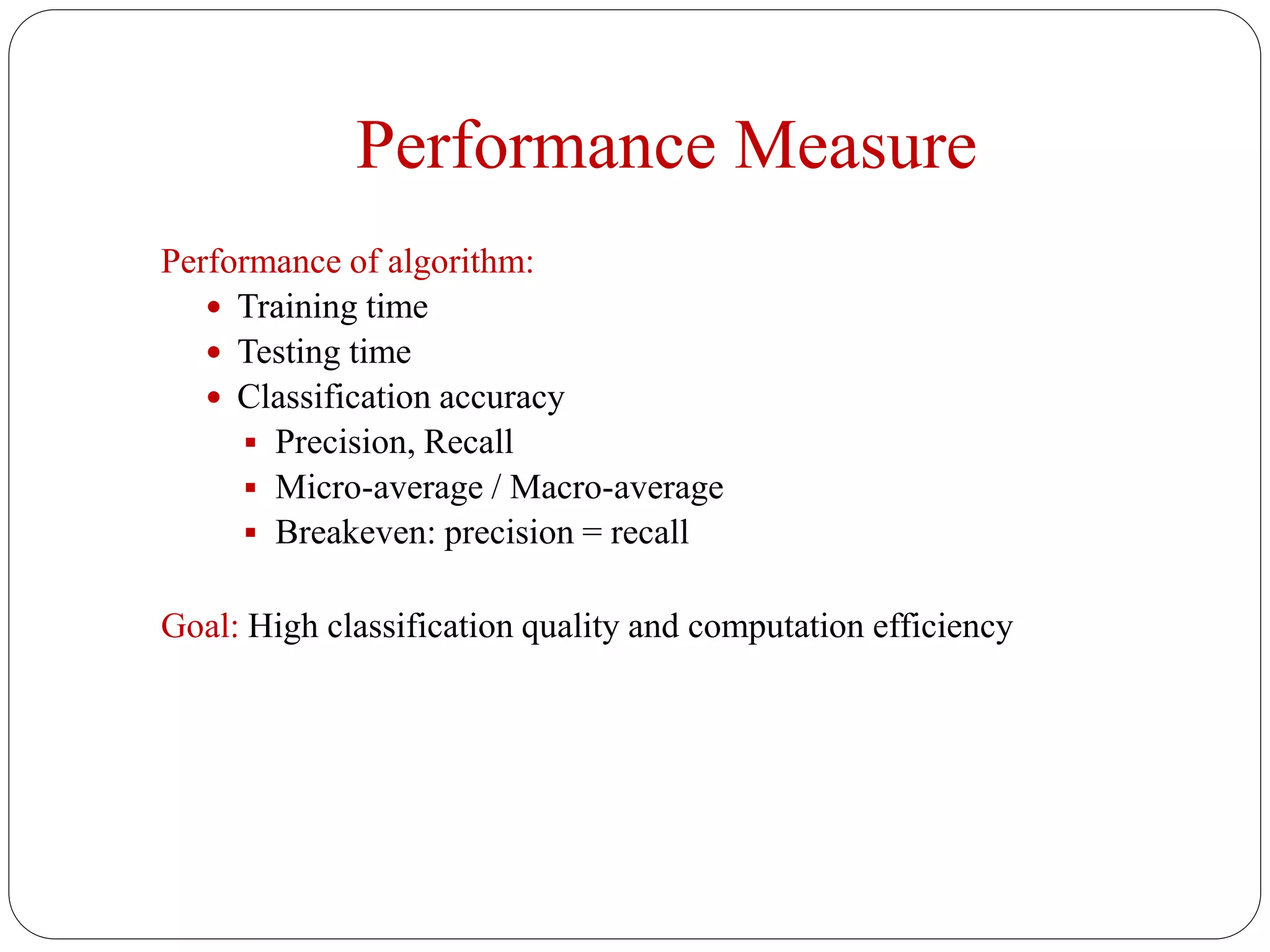 Performance Measure
Performance of algorithm:
 Training time
 Testing time
 Classification accuracy
 Precision, Recall
 Micro-average / Macro-average
 Breakeven: precision = recall
Goal: High classification quality and computation efficiency
 