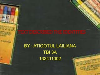 TEXT DESCRIBED THE IDENTITIES 
BY : ATIQOTUL LAILIANA 
TBI 3A 
133411002 
 