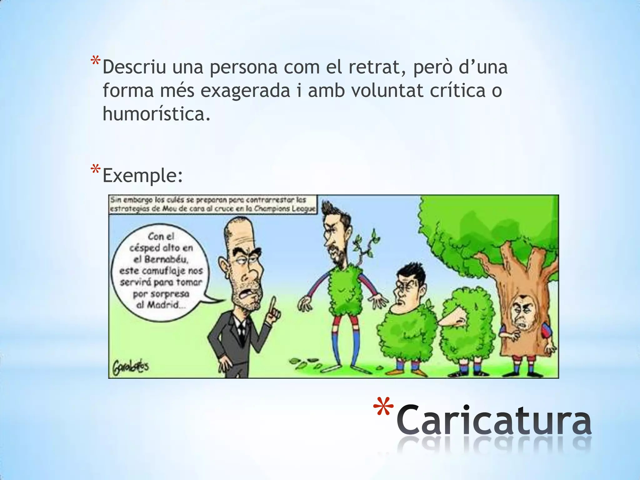 Descriu una persona com el retrat, peròd’una forma més exagerada i ambvoluntat crítica o humorística.Exemple: Caricatura