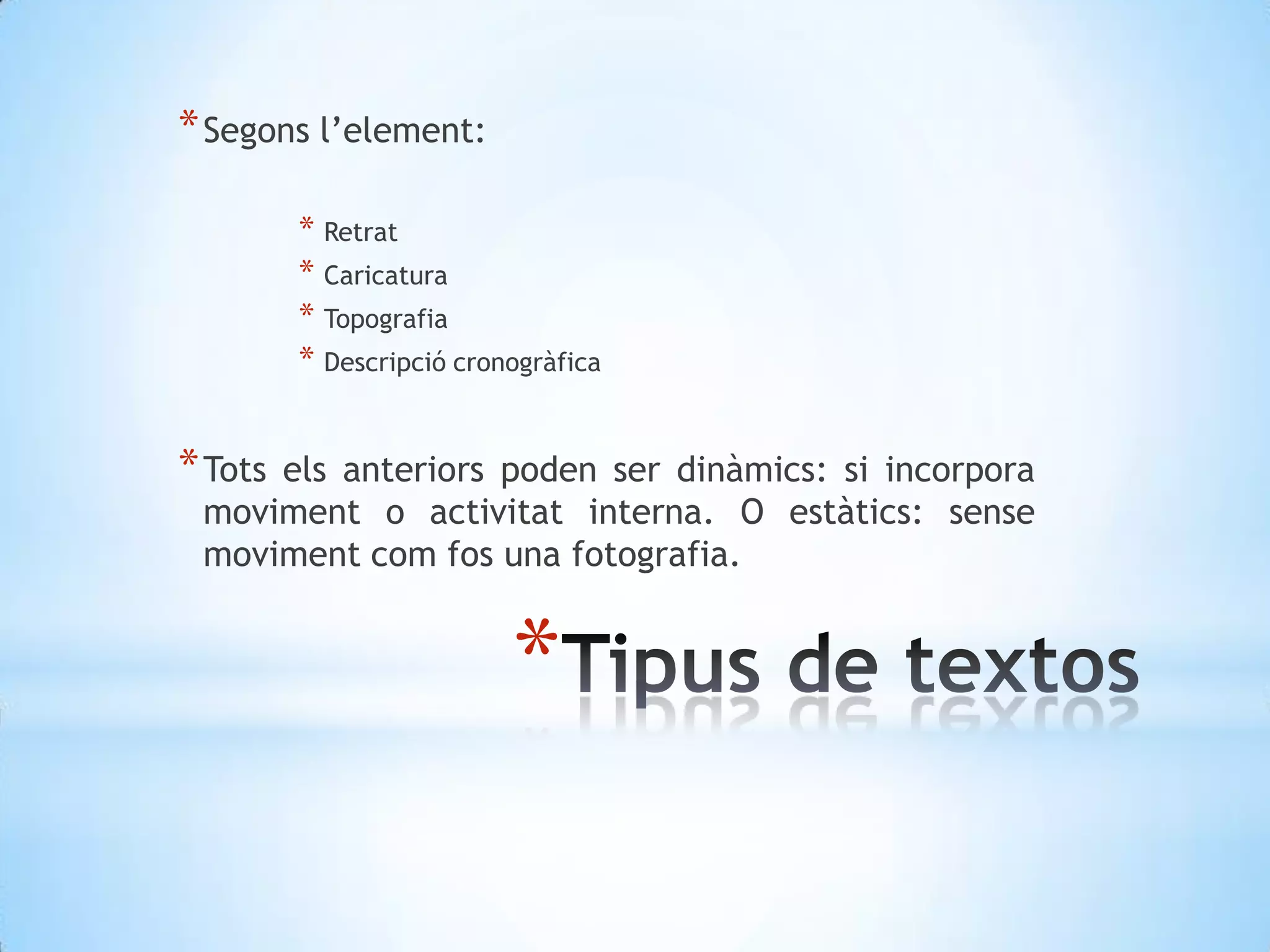 Segons l’element:RetratCaricaturaTopografiaDescripció cronogràficaTots els anteriors poden ser dinàmics: si incorpora moviment o activitat interna. O estàtics: sense moviment com fos una fotografia.Tipus de textos