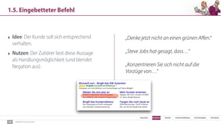 SEO Keywords Redaktion Technik Content Marketing Link-Strategien Link-Detox
Redaktion für Konversion
1.5. Eingebetteter Befehl
14
‣ Idee: Der Kunde soll sich entsprechend
verhalten.
‣ Nutzen: Der Zuhörer liest diese Aussage
als Handlungsmöglichkeit (und blendet
Negation aus).
„Denke jetzt nicht an einen grünen Aﬀen.“
„Steve Jobs hat gesagt, dass…“
„Konzentrieren Sie sich nicht auf die
Vorzüge von…“
 