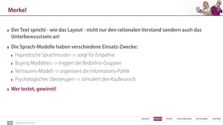 SEO Keywords Redaktion Technik Content Marketing Link-Strategien Link-Detox
Redaktion für Konversion
Merke!
44
‣ Der Text spricht - wie das Layout - nicht nur den rationalen Verstand sondern auch das
Unterbewusstsein an!
‣ Die Sprach-Modelle haben verschiedene Einsatz-Zwecke:
‣ Hypnotische Sprachmuster -> sorgt für Empathie
‣ Buying Modelities -> triggert die Bedürfnis-Gruppen
‣ Vertrauens-Modell -> organisiert die Informations-Politik
‣ Psychologisches Überzeugen -> stimuliert den Kaufwunsch
‣ Wer testet, gewinnt!
 
