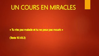 UN COURS EN MIRACLES
« Tu n’es pas malade et tu ne peux pas mourir. »
(Texte 10.V.8.3)
 