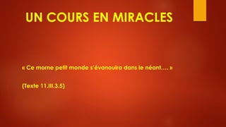UN COURS EN MIRACLES
« Ce morne petit monde s’évanouira dans le néant…. »
(Texte 11.III.3.5)
 