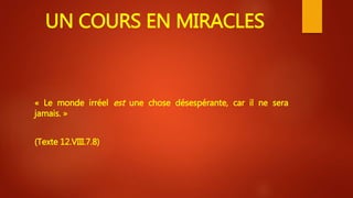 UN COURS EN MIRACLES
« Le monde irréel est une chose désespérante, car il ne sera
jamais. »
(Texte 12.VIII.7.8)
 