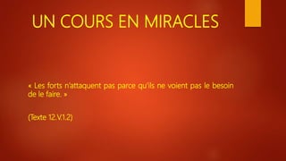 UN COURS EN MIRACLES
« Les forts n’attaquent pas parce qu’ils ne voient pas le besoin
de le faire. »
(Texte 12.V.1.2)
 
