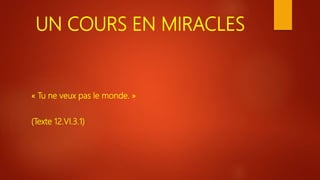 UN COURS EN MIRACLES
« Tu ne veux pas le monde. »
(Texte 12.VI.3.1)
 