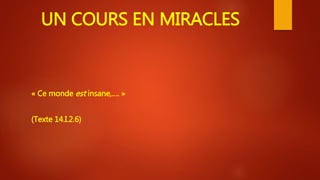 UN COURS EN MIRACLES
« Ce monde est insane,…. »
(Texte 14.I.2.6)
 
