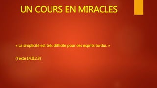 UN COURS EN MIRACLES
« La simplicité est très difficile pour des esprits tordus. »
(Texte 14.II.2.3)
 