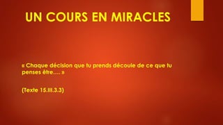 UN COURS EN MIRACLES
« Chaque décision que tu prends découle de ce que tu
penses être…. »
(Texte 15.III.3.3)
 