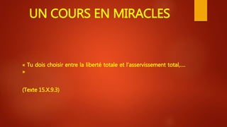 UN COURS EN MIRACLES
« Tu dois choisir entre la liberté totale et l’asservissement total,….
»
(Texte 15.X.9.3)
 