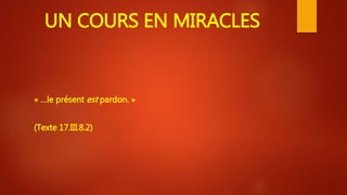 UN COURS EN MIRACLES
« …le présent est pardon. »
(Texte 17.III.8.2)
 