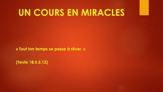 UN COURS EN MIRACLES
« Tout ton temps se passe à rêver. »
(Texte 18.II.5.12)
 