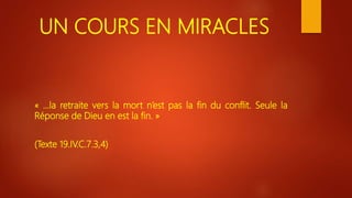 UN COURS EN MIRACLES
« …la retraite vers la mort n’est pas la fin du conflit. Seule la
Réponse de Dieu en est la fin. »
(Texte 19.IV.C.7.3,4)
 