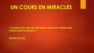 UN COURS EN MIRACLES
« Tu peux et tu devrais nier toute croyance voulant que
l'erreur peut te blesser. »
(Texte 2.II.2.2)
 
