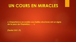 UN COURS EN MIRACLES
« L'importance accordée aux belles structures est un signe
de la peur de l'Expiation,…. »
(Texte 2.III.1.9)
 