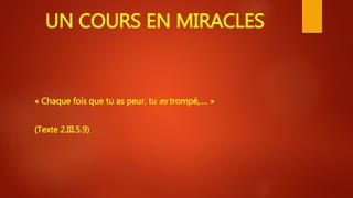 UN COURS EN MIRACLES
« Chaque fois que tu as peur, tu es trompé,…. »
(Texte 2.III.5.9)
 
