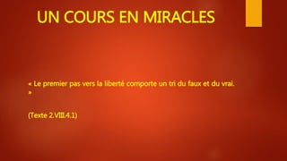 UN COURS EN MIRACLES
« Le premier pas vers la liberté comporte un tri du faux et du vrai.
»
(Texte 2.VIII.4.1)
 