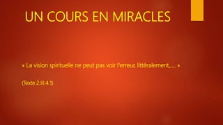 UN COURS EN MIRACLES
« La vision spirituelle ne peut pas voir l'erreur, littéralement,…. »
(Texte 2.III.4.1)
 