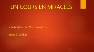 UN COURS EN MIRACLES
« Le bonheur doit être constant,… »
(Texte 21.VII.13.2)
 