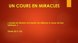 UN COURS EN MIRACLES
« Seules les illusions ont besoin de défense à cause de leur
faiblesse. »
(Texte 22.V.1.8)
 