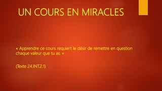 UN COURS EN MIRACLES
« Apprendre ce cours requiert le désir de remettre en question
chaque valeur que tu as. »
(Texte 24.INT.2.1)
 