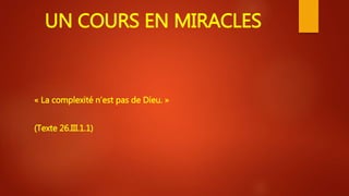 UN COURS EN MIRACLES
« La complexité n’est pas de Dieu. »
(Texte 26.III.1.1)
 