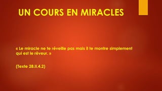 UN COURS EN MIRACLES
« Le miracle ne te réveille pas mais il te montre simplement
qui est le rêveur. »
(Texte 28.II.4.2)
 