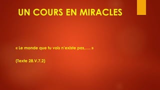 UN COURS EN MIRACLES
« Le monde que tu vois n’existe pas,…. »
(Texte 28.V.7.2)
 