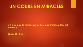 UN COURS EN MIRACLES
« Il n’est pas de temps, pas de lieu, pas d’état où Dieu est
absent. »
(Texte 29.I.1.1)
 
