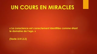 UN COURS EN MIRACLES
« La conscience est correctement identifiée comme étant
le domaine de l'ego. »
(Texte 3.IV.2.2)
 