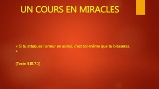 UN COURS EN MIRACLES
« Si tu attaques l'erreur en autrui, c'est toi-même que tu blesseras.
»
(Texte 3.III.7.1)
 