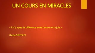 UN COURS EN MIRACLES
« Il n'y a pas de différence entre l'amour et la joie. »
(Texte 5.INT.2.3)
 
