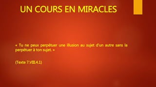 UN COURS EN MIRACLES
« Tu ne peux perpétuer une illusion au sujet d'un autre sans la
perpétuer à ton sujet. »
(Texte 7.VIII.4.1)
 