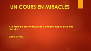UN COURS EN MIRACLES
« La maladie est une façon de démontrer que tu peux être
blessé. »
(Texte 8.VIII.6.1)
 