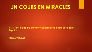 UN COURS EN MIRACLES
« …il n'y a pas de communication entre l'ego et le Saint-
Esprit. »
(Texte 9.III.3.2)
 