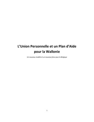 L’Union Personnelle et un Plan d’Aide
          pour la Wallonie
     Un nouveau modèle et un nouveau futur pour la Belgique




                               1
 