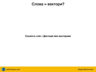 JetOctopus.com Serge Bezborodov
Слова = вектори?
Схожість слів = Дистація між векторами
 